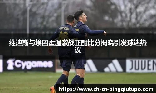 维迪斯与埃因霍温激战正酣比分揭晓引发球迷热议