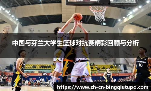 中国与芬兰大学生篮球对抗赛精彩回顾与分析